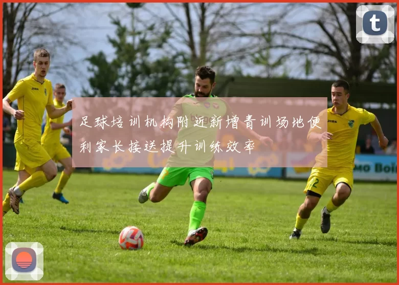 足球培训机构附近新增青训场地便利家长接送提升训练效率