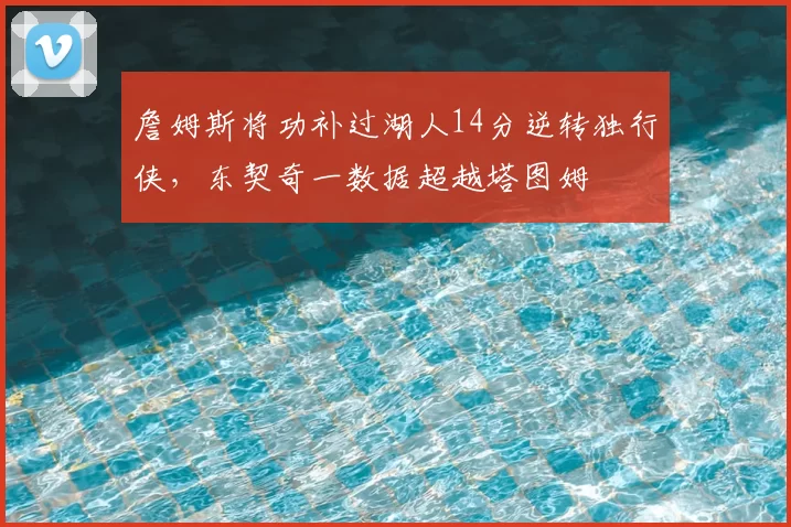 詹姆斯将功补过湖人14分逆转独行侠，东契奇一数据超越塔图姆