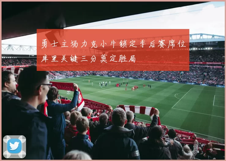 勇士主场力克小牛锁定季后赛席位库里关键三分奠定胜局