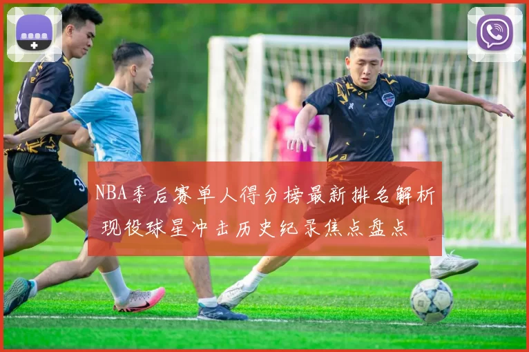 NBA季后赛单人得分榜最新排名解析 现役球星冲击历史纪录焦点盘点