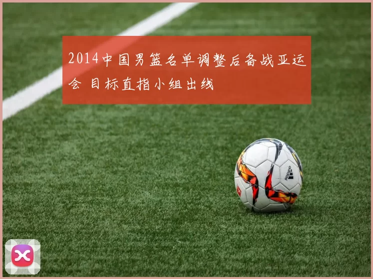 2014中国男篮名单调整后备战亚运会 目标直指小组出线