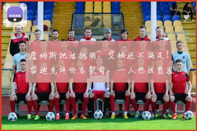 詹姆斯把话挑明，艾顿还不满足！雷迪克评价东契奇，一人也该首发