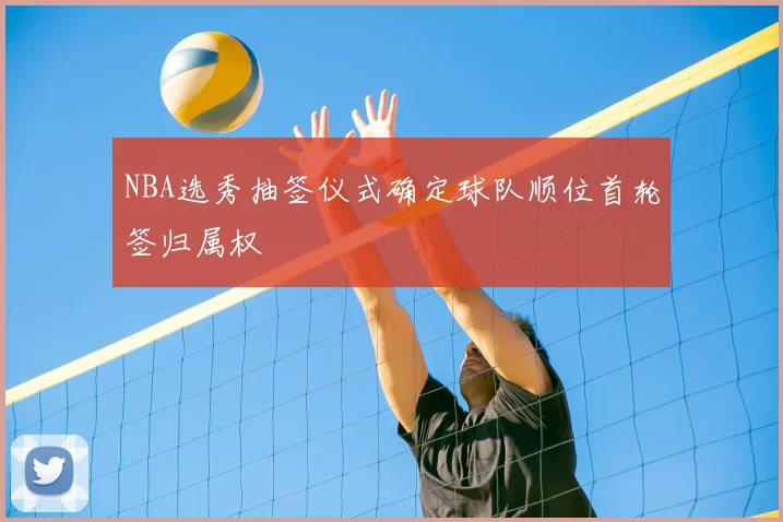 NBA选秀抽签仪式确定球队顺位首轮签归属权