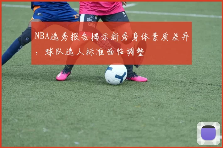 NBA选秀报告揭示新秀身体素质差异，球队选人标准面临调整