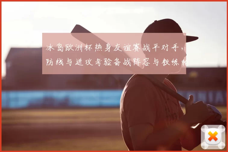 冰岛欧洲杯热身友谊赛战平对手,防线与进攻考验备战阵容与教练轮换调整