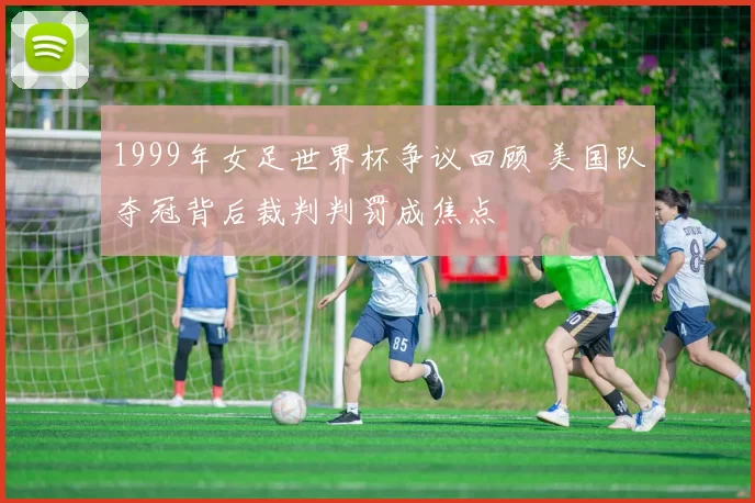 1999年女足世界杯争议回顾 美国队夺冠背后裁判判罚成焦点