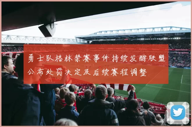 勇士队格林禁赛事件持续发酵联盟公布处罚决定及后续赛程调整