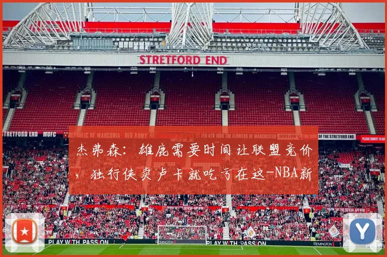 杰弗森:雄鹿需要时间让联盟竞价,独行侠卖卢卡就吃亏在这-NBA新闻