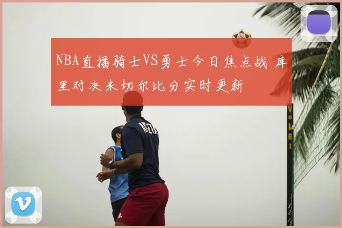 NBA直播骑士VS勇士今日焦点战 库里对决米切尔比分实时更新