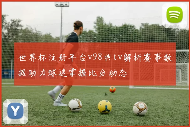 世界杯注册平台v98典tv解析赛事数据助力球迷掌握比分动态