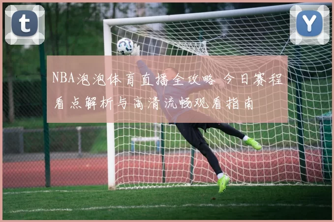 NBA泡泡体育直播全攻略 今日赛程看点解析与高清流畅观看指南