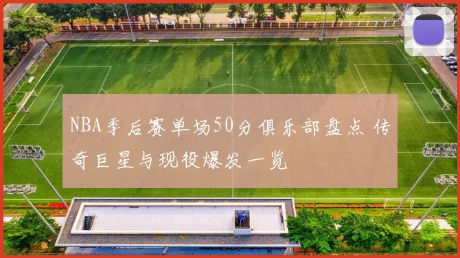 NBA季后赛单场50分俱乐部盘点 传奇巨星与现役爆发一览