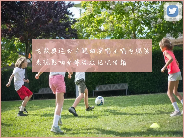 伦敦奥运会主题曲演唱主唱与现场表现影响全球观众记忆传播