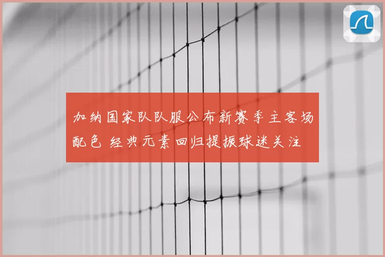加纳国家队队服公布新赛季主客场配色 经典元素回归提振球迷关注