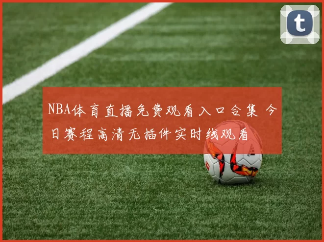 NBA体育直播免费观看入口合集 今日赛程高清无插件实时线观看