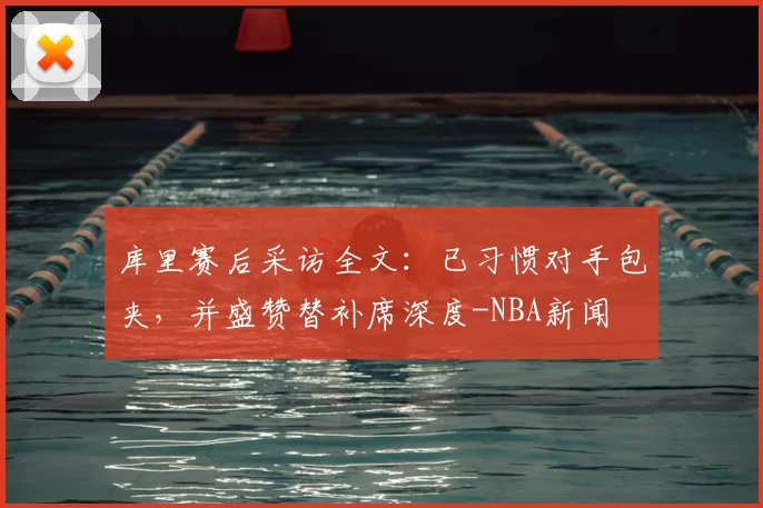 库里赛后采访全文:已习惯对手包夹,并盛赞替补席深度-NBA新闻
