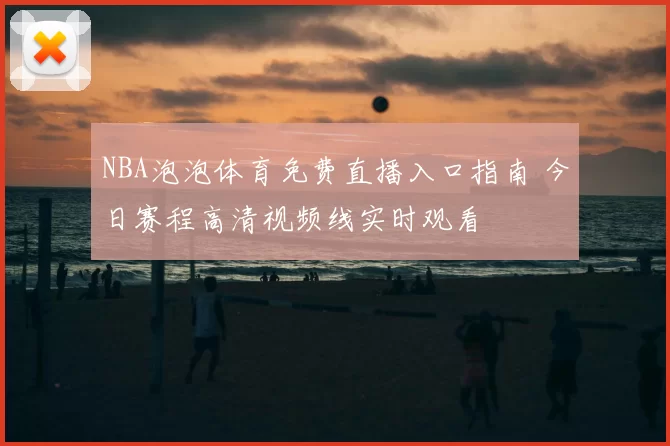 NBA泡泡体育免费直播入口指南 今日赛程高清视频线实时观看