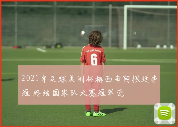 2021年足球美洲杯梅西率阿根廷夺冠 终结国家队大赛冠军荒