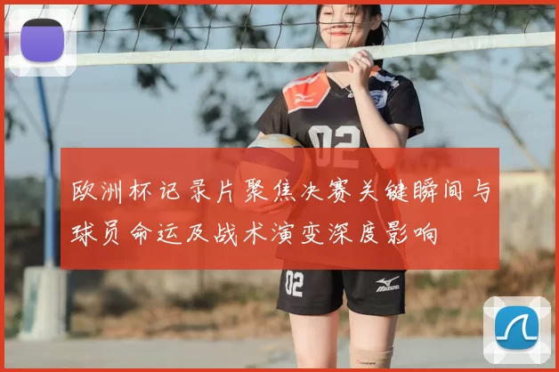 欧洲杯记录片聚焦决赛关键瞬间与球员命运及战术演变深度影响