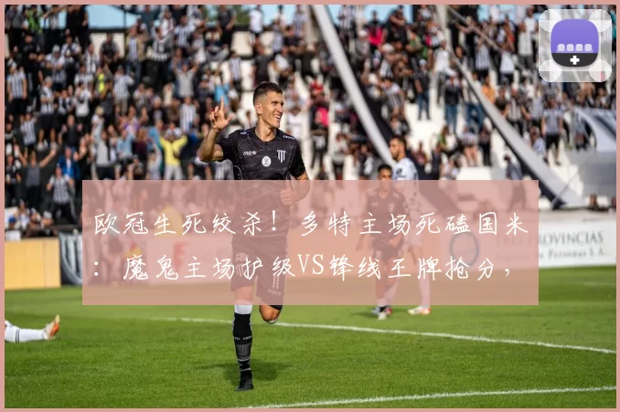 欧冠生死绞杀！多特主场死磕国米：魔鬼主场护级VS锋线王牌抢分，伤病定走向_国米积_中场_核心