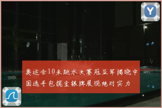 奥运会10米跳水决赛冠亚军揭晓中国选手包揽金银牌展现绝对实力