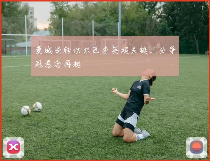 曼城逆转切尔西夺英超关键三分争冠悬念再起