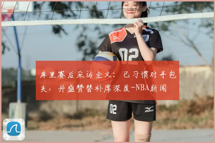 库里赛后采访全文：已习惯对手包夹，并盛赞替补席深度-NBA新闻