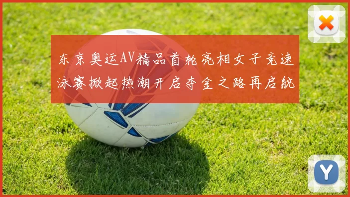 东京奥运AV精品首轮亮相女子竞速泳赛掀起热潮开启夺金之路再启航