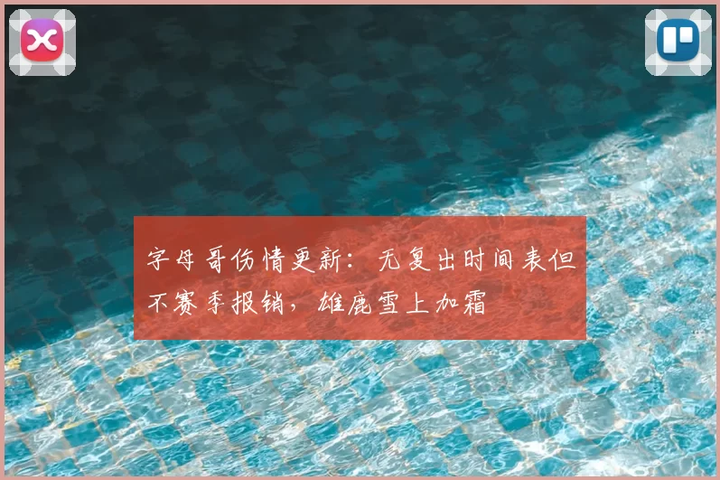 字母哥伤情更新：无复出时间表但不赛季报销，雄鹿雪上加霜