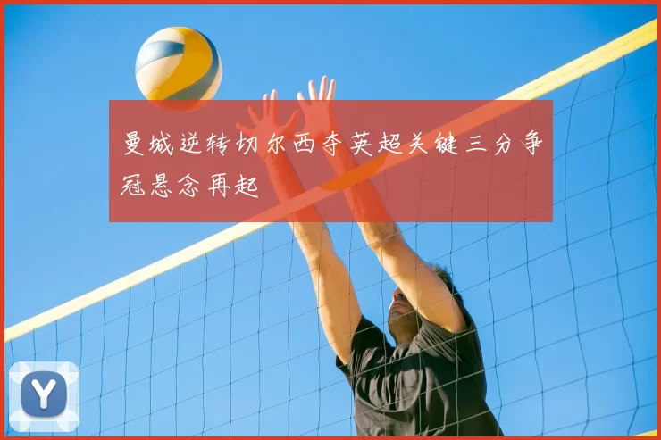 曼城逆转切尔西夺英超关键三分争冠悬念再起