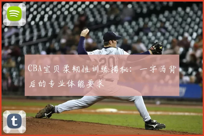 CBA宝贝柔韧性训练揭秘：一字马背后的专业体能要求