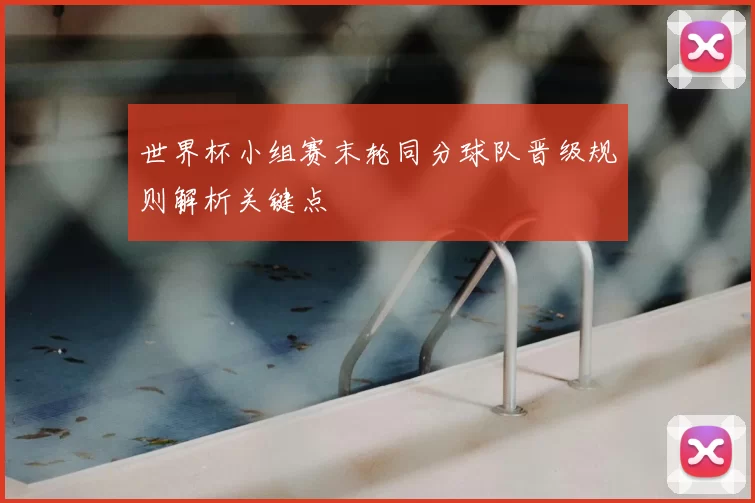 世界杯小组赛末轮同分球队晋级规则解析关键点