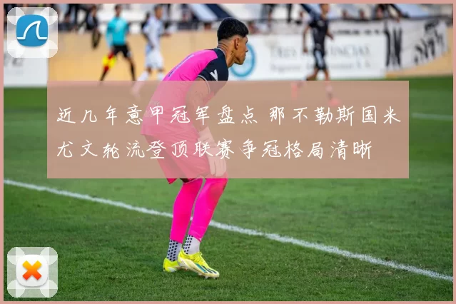 近几年意甲冠军盘点 那不勒斯国米尤文轮流登顶联赛争冠格局清晰