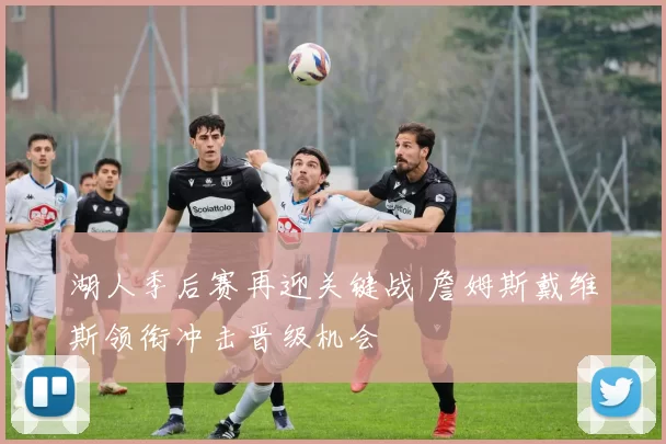 湖人季后赛再迎关键战 詹姆斯戴维斯领衔冲击晋级机会