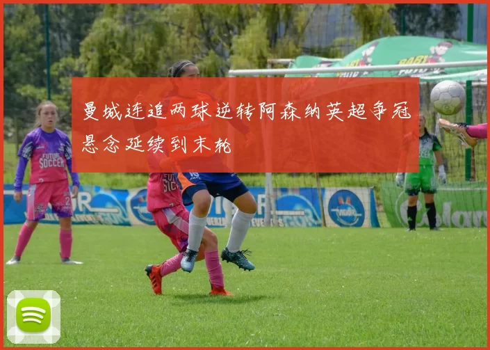 曼城连追两球逆转阿森纳英超争冠悬念延续到末轮