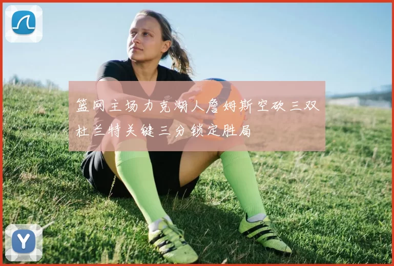 篮网主场力克湖人詹姆斯空砍三双杜兰特关键三分锁定胜局