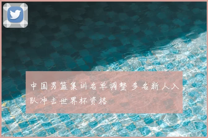 中国男篮集训名单调整 多名新人入队冲击世界杯资格