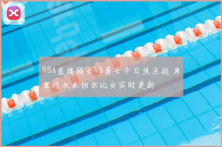 NBA直播骑士VS勇士今日焦点战 库里对决米切尔比分实时更新