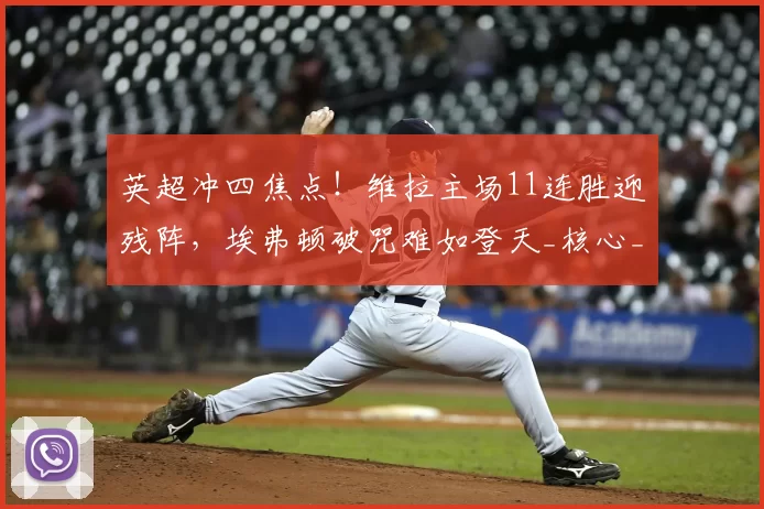 英超冲四焦点！维拉主场11连胜迎残阵，埃弗顿破咒难如登天_核心_沃特金斯_后防