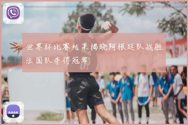 世界杯比赛结果揭晓阿根廷队战胜法国队夺得冠军