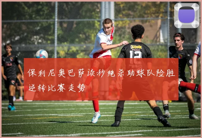 保利尼奥巴萨读秒绝杀助球队险胜逆转比赛走势