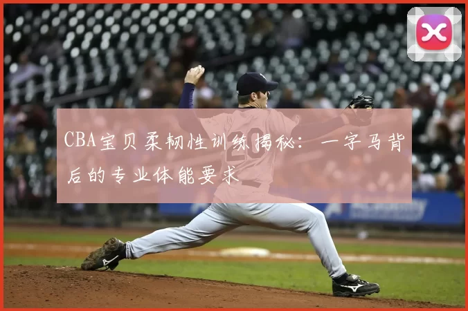 CBA宝贝柔韧性训练揭秘：一字马背后的专业体能要求