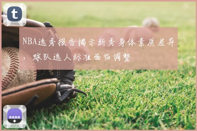 NBA选秀报告揭示新秀身体素质差异，球队选人标准面临调整