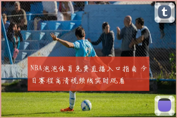 NBA泡泡体育免费直播入口指南 今日赛程高清视频线实时观看
