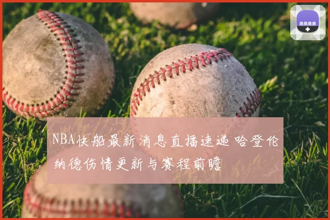 NBA快船最新消息直播速递 哈登伦纳德伤情更新与赛程前瞻