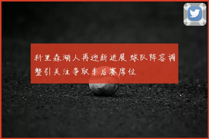 科里森湖人再迎新进展 球队阵容调整引关注争取季后赛席位