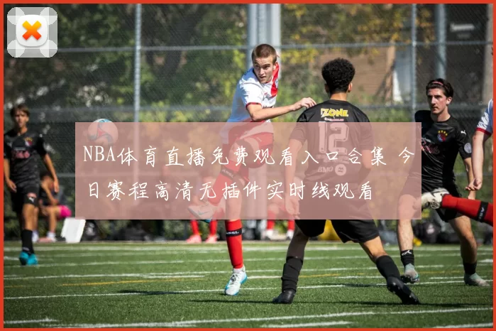 NBA体育直播免费观看入口合集 今日赛程高清无插件实时线观看