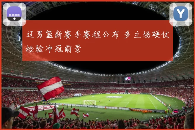 辽男篮新赛季赛程公布 多主场硬仗检验冲冠前景