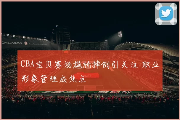 CBA宝贝赛场尴尬摔倒引关注 职业形象管理成焦点