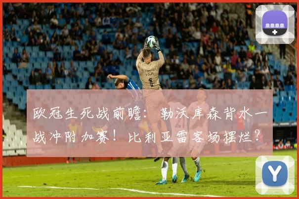 欧冠生死战前瞻：勒沃库森背水一战冲附加赛！比利亚雷客场摆烂？_防线_进攻_比利亚雷亚尔